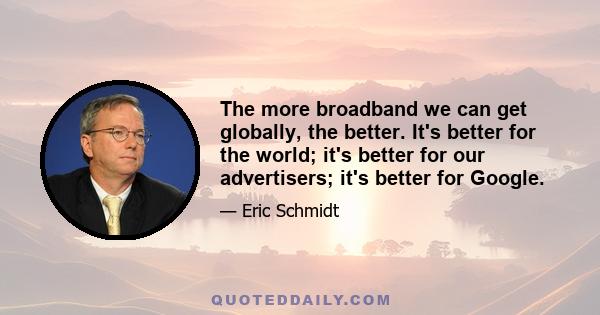 The more broadband we can get globally, the better. It's better for the world; it's better for our advertisers; it's better for Google.