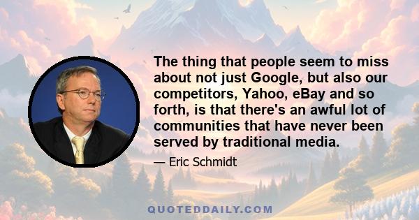 The thing that people seem to miss about not just Google, but also our competitors, Yahoo, eBay and so forth, is that there's an awful lot of communities that have never been served by traditional media.