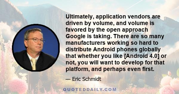 Ultimately, application vendors are driven by volume, and volume is favored by the open approach Google is taking. There are so many manufacturers working so hard to distribute Android phones globally that whether you