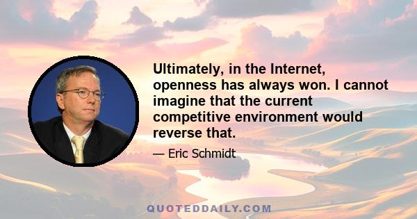 Ultimately, in the Internet, openness has always won. I cannot imagine that the current competitive environment would reverse that.