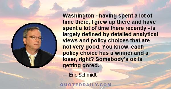 Washington - having spent a lot of time there, I grew up there and have spent a lot of time there recently - is largely defined by detailed analytical views and policy choices that are not very good. You know, each