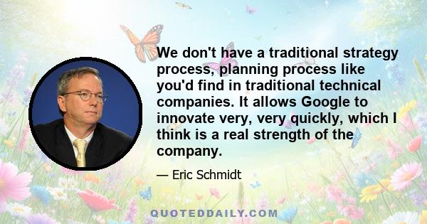 We don't have a traditional strategy process, planning process like you'd find in traditional technical companies. It allows Google to innovate very, very quickly, which I think is a real strength of the company.