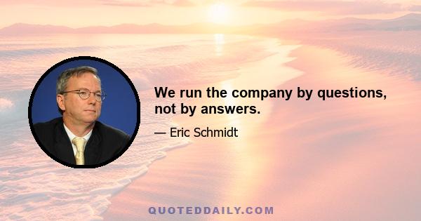 We run the company by questions, not by answers.