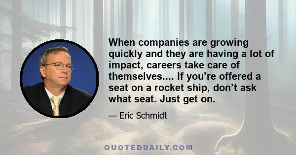 When companies are growing quickly and they are having a lot of impact, careers take care of themselves.... If you’re offered a seat on a rocket ship, don’t ask what seat. Just get on.