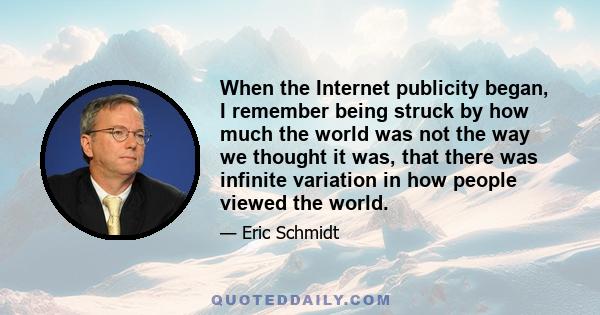 When the Internet publicity began, I remember being struck by how much the world was not the way we thought it was, that there was infinite variation in how people viewed the world.