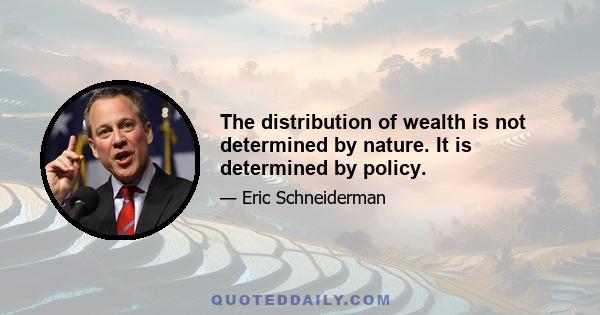 The distribution of wealth is not determined by nature. It is determined by policy.