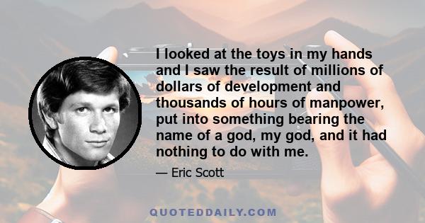 I looked at the toys in my hands and I saw the result of millions of dollars of development and thousands of hours of manpower, put into something bearing the name of a god, my god, and it had nothing to do with me.