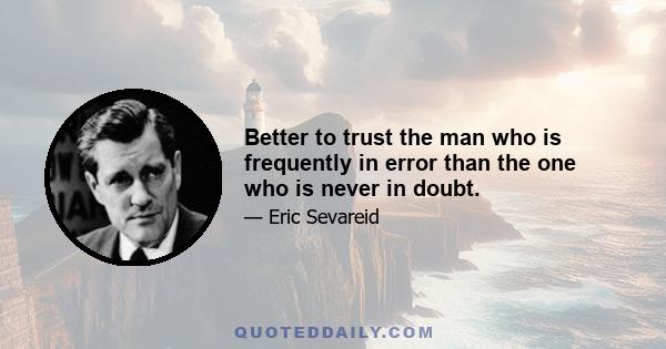 Better to trust the man who is frequently in error than the one who is never in doubt.