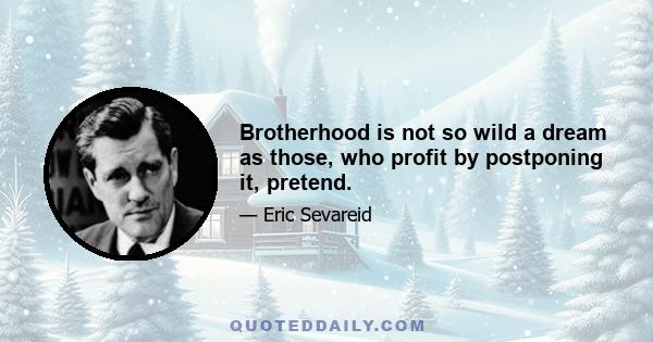 Brotherhood is not so wild a dream as those, who profit by postponing it, pretend.