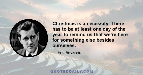 Christmas is a necessity. There has to be at least one day of the year to remind us that we're here for something else besides ourselves.