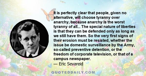 It is perfectly clear that people, given no alternative, will choose tyranny over anarchy, because anarchy is the worst tyranny of all... The special nature of liberties is that they can be defended only as long as we