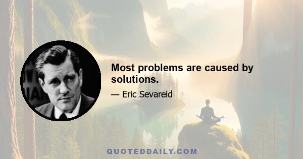 Most problems are caused by solutions.