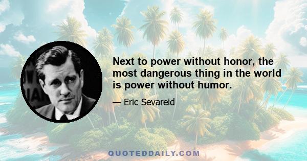 Next to power without honor, the most dangerous thing in the world is power without humor.