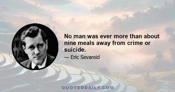 No man was ever more than about nine meals away from crime or suicide.