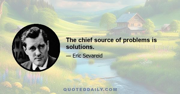 The chief source of problems is solutions.