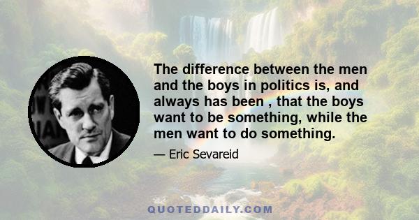 The difference between the men and the boys in politics is, and always has been , that the boys want to be something, while the men want to do something.