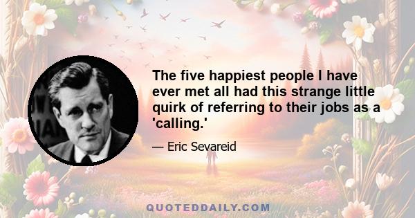 The five happiest people I have ever met all had this strange little quirk of referring to their jobs as a 'calling.'