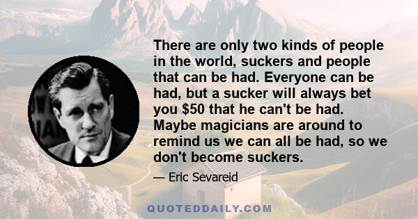 There are only two kinds of people in the world, suckers and people that can be had. Everyone can be had, but a sucker will always bet you $50 that he can't be had. Maybe magicians are around to remind us we can all be