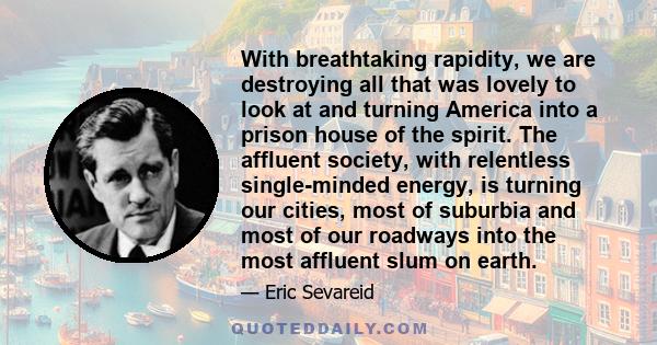 With breathtaking rapidity, we are destroying all that was lovely to look at and turning America into a prison house of the spirit. The affluent society, with relentless single-minded energy, is turning our cities, most 