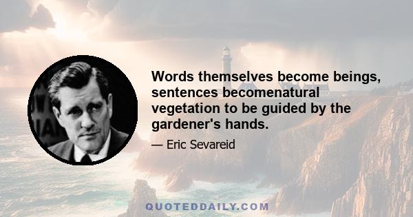 Words themselves become beings, sentences becomenatural vegetation to be guided by the gardener's hands.