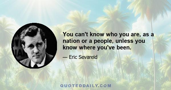 You can't know who you are, as a nation or a people, unless you know where you've been.