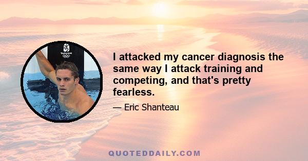 I attacked my cancer diagnosis the same way I attack training and competing, and that's pretty fearless.