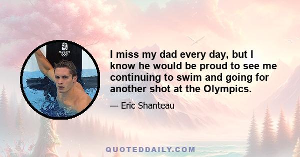 I miss my dad every day, but I know he would be proud to see me continuing to swim and going for another shot at the Olympics.