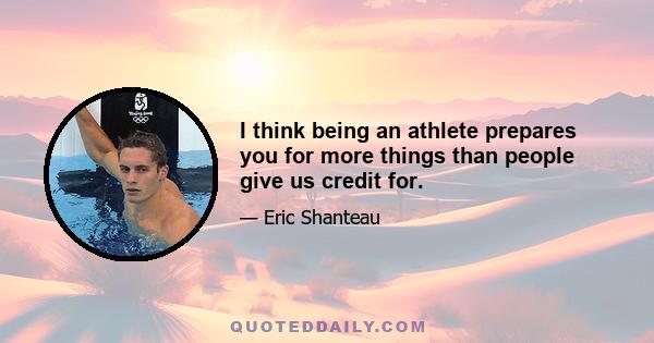 I think being an athlete prepares you for more things than people give us credit for.