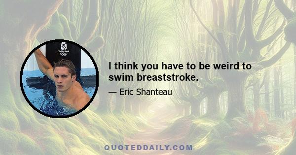 I think you have to be weird to swim breaststroke.