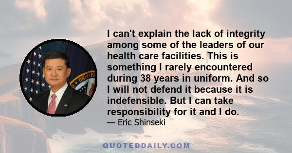 I can't explain the lack of integrity among some of the leaders of our health care facilities. This is something I rarely encountered during 38 years in uniform. And so I will not defend it because it is indefensible.