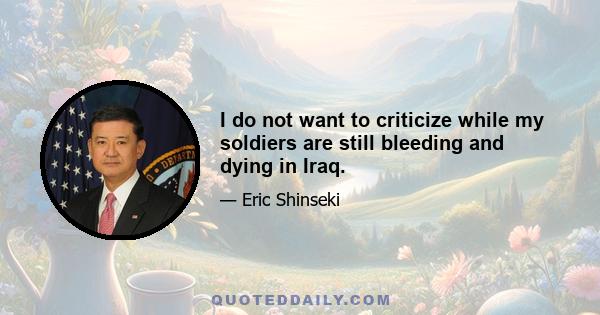 I do not want to criticize while my soldiers are still bleeding and dying in Iraq.