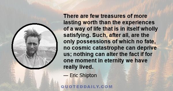 There are few treasures of more lasting worth than the experiences of a way of life that is in itself wholly satisfying. Such, after all, are the only possessions of which no fate, no cosmic catastrophe can deprive us;