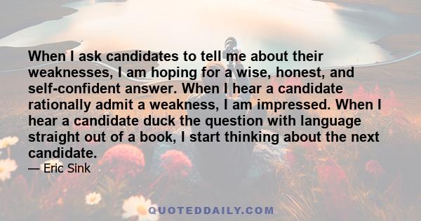 When I ask candidates to tell me about their weaknesses, I am hoping for a wise, honest, and self-confident answer. When I hear a candidate rationally admit a weakness, I am impressed. When I hear a candidate duck the