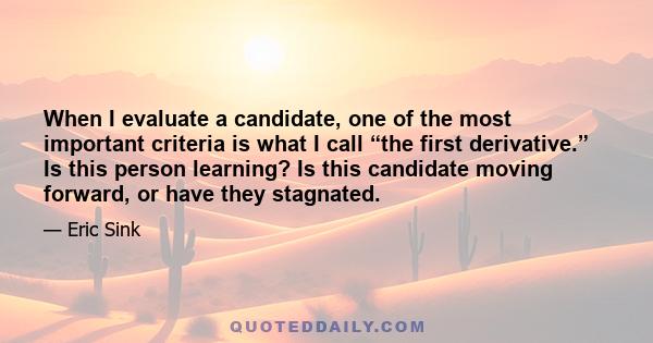 When I evaluate a candidate, one of the most important criteria is what I call “the first derivative.” Is this person learning? Is this candidate moving forward, or have they stagnated.