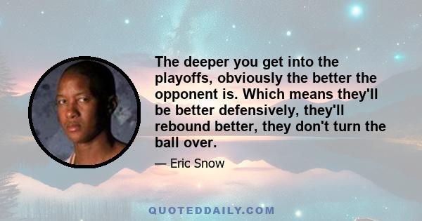 The deeper you get into the playoffs, obviously the better the opponent is. Which means they'll be better defensively, they'll rebound better, they don't turn the ball over.