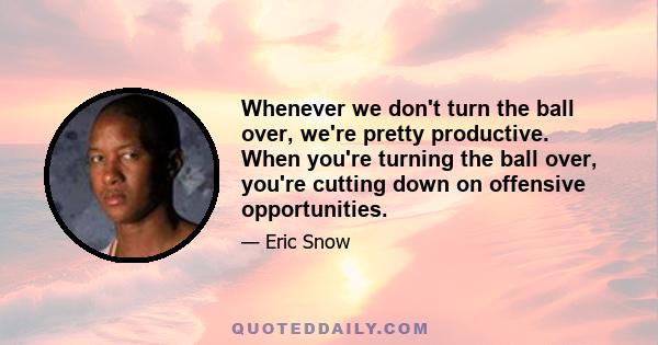 Whenever we don't turn the ball over, we're pretty productive. When you're turning the ball over, you're cutting down on offensive opportunities.