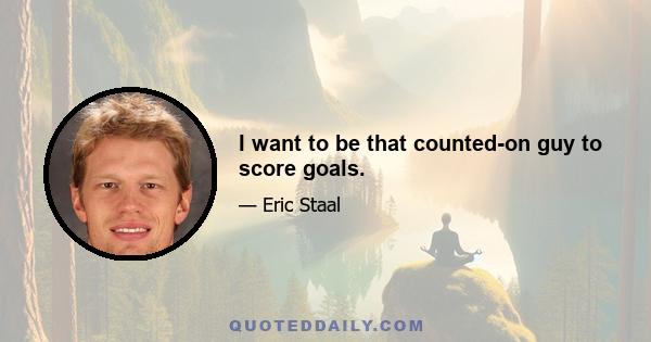 I want to be that counted-on guy to score goals.