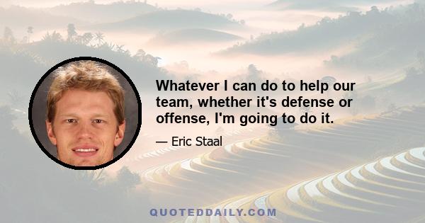 Whatever I can do to help our team, whether it's defense or offense, I'm going to do it.