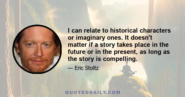 I can relate to historical characters or imaginary ones. It doesn't matter if a story takes place in the future or in the present, as long as the story is compelling.