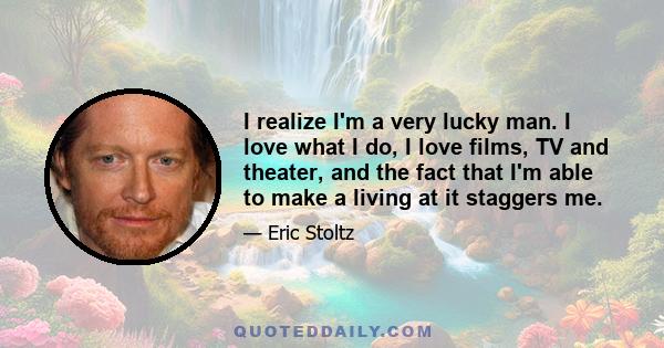 I realize I'm a very lucky man. I love what I do, I love films, TV and theater, and the fact that I'm able to make a living at it staggers me.