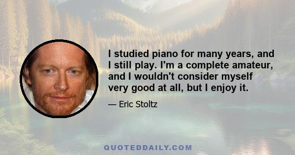 I studied piano for many years, and I still play. I'm a complete amateur, and I wouldn't consider myself very good at all, but I enjoy it.