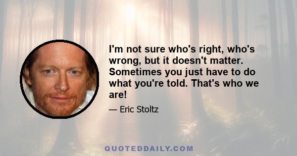 I'm not sure who's right, who's wrong, but it doesn't matter. Sometimes you just have to do what you're told. That's who we are!