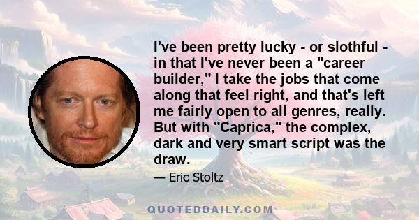 I've been pretty lucky - or slothful - in that I've never been a career builder, I take the jobs that come along that feel right, and that's left me fairly open to all genres, really. But with Caprica, the complex, dark 