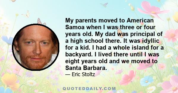 My parents moved to American Samoa when I was three or four years old. My dad was principal of a high school there. It was idyllic for a kid. I had a whole island for a backyard. I lived there until I was eight years