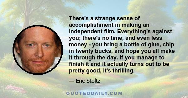 There's a strange sense of accomplishment in making an independent film. Everything's against you; there's no time, and even less money - you bring a bottle of glue, chip in twenty bucks, and hope you all make it