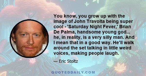 You know, you grow up with the image of John Travolta being super cool - 'Saturday Night Fever,' Brian De Palma, handsome young god... he, in reality, is a very silly man. And I mean that in a good way. He'll walk