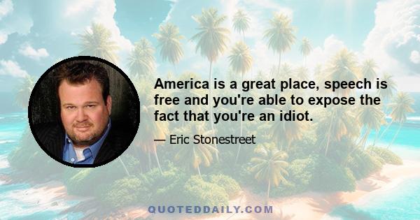 America is a great place, speech is free and you're able to expose the fact that you're an idiot.