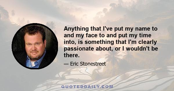 Anything that I've put my name to and my face to and put my time into, is something that I'm clearly passionate about, or I wouldn't be there.