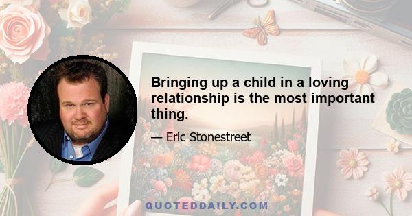 Bringing up a child in a loving relationship is the most important thing.