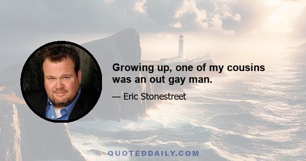 Growing up, one of my cousins was an out gay man.